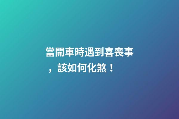當開車時遇到喜喪事，該如何化煞！